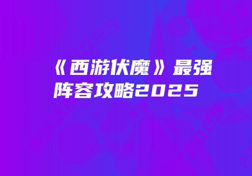 《西游伏魔》最强阵容攻略2025