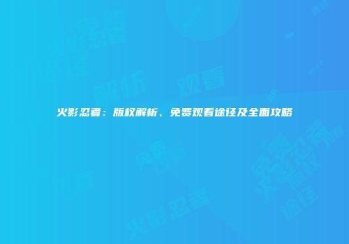 火影忍者：版权解析、免费观看途径及全面攻略