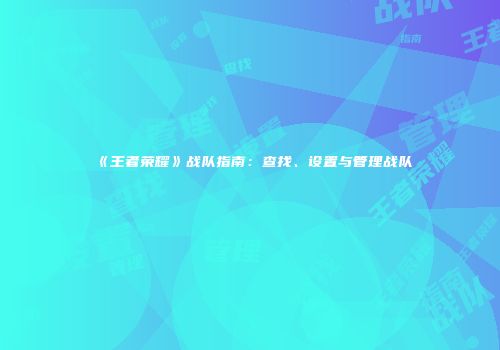 《王者荣耀》战队指南：查找、设置与管理战队