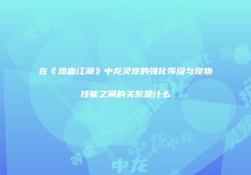 在《热血江湖》中龙灵宠的强化等级与宠物技能之间的关系是什么