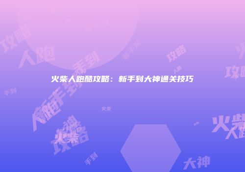 火柴人跑酷攻略：新手到大神通关技巧