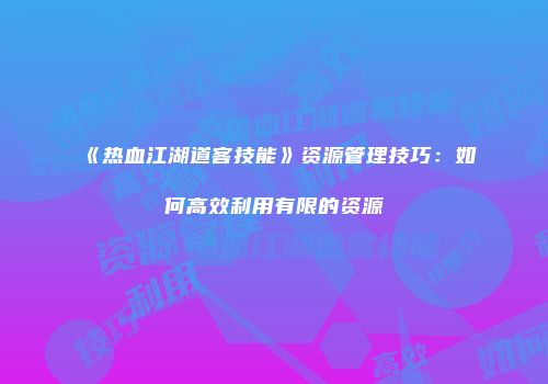 《热血江湖道客技能》资源管理技巧：如何高效利用有限的资源