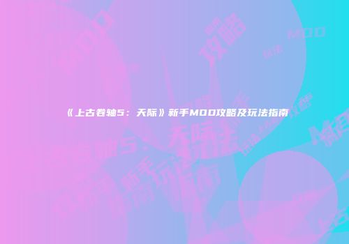 《上古卷轴5：天际》新手MOD攻略及玩法指南