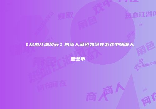 《热血江湖风云》的商人角色如何在游戏中赚取大量金币