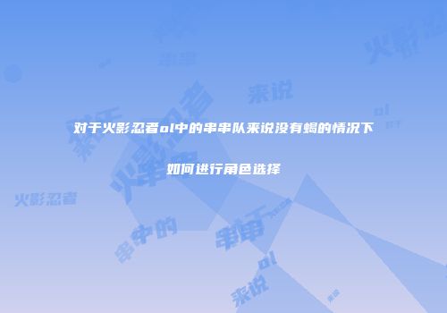 对于火影忍者ol中的串串队来说没有蝎的情况下如何进行角色选择