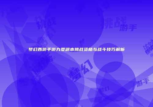 梦幻西游手游九婴副本挑战资格与战斗技巧解析