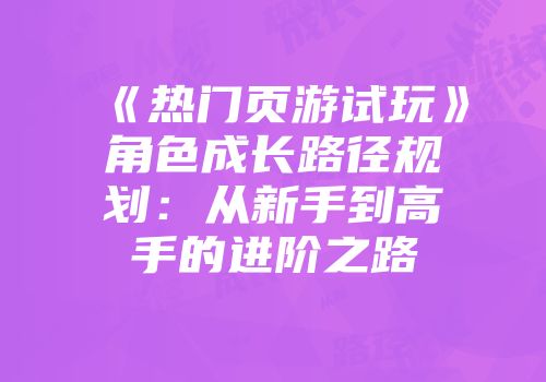 《热门页游试玩》角色成长路径规划：从新手到高手的进阶之路