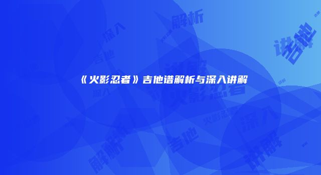 《火影忍者》吉他谱解析与深入讲解