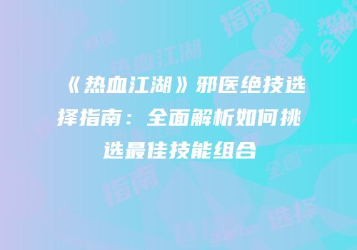 《热血江湖》邪医绝技选择指南：全面解析如何挑选最佳技能组合