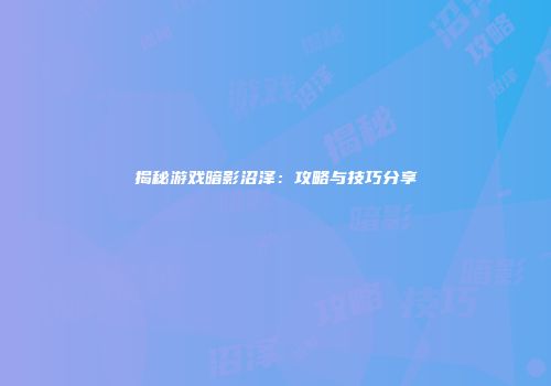 揭秘游戏暗影沼泽：攻略与技巧分享