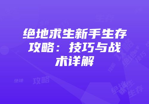 绝地求生新手生存攻略：技巧与战术详解