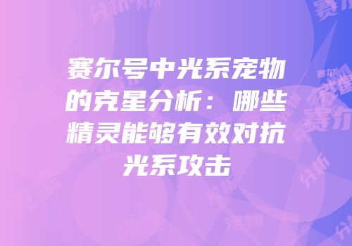 赛尔号中光系宠物的克星分析：哪些精灵能够有效对抗光系攻击