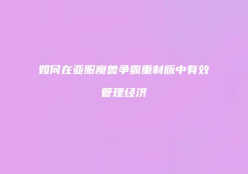 如何在亚服魔兽争霸重制版中有效管理经济
