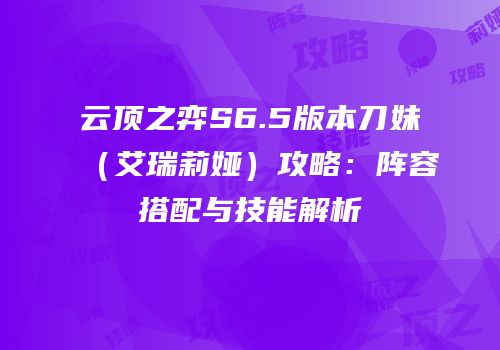 云顶之弈S6.5版本刀妹（艾瑞莉娅）攻略：阵容搭配与技能解析