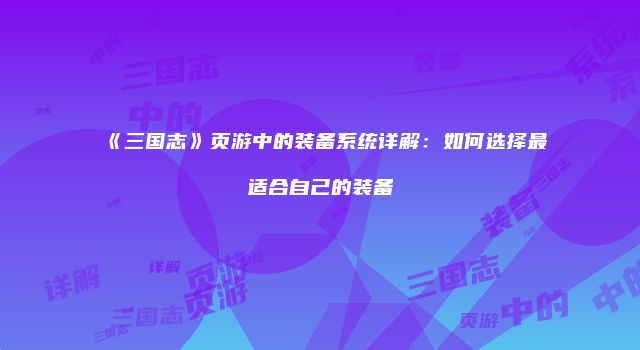 《三国志》页游中的装备系统详解：如何选择最适合自己的装备