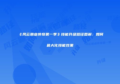 《风云霸业传奇第一季》技能升级路径图解：如何最大化技能效果