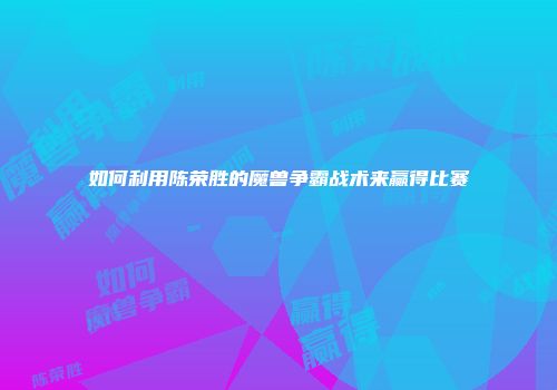 如何利用陈荣胜的魔兽争霸战术来赢得比赛
