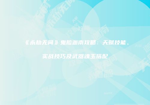 《永劫无间》鬼脸迦南攻略：天赋技能、实战技巧及武器魂玉搭配