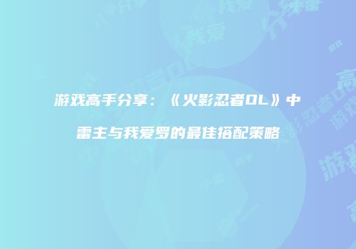 游戏高手分享：《火影忍者OL》中雷主与我爱罗的最佳搭配策略