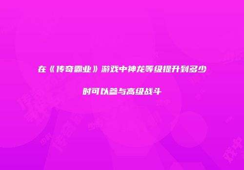 在《传奇霸业》游戏中神龙等级提升到多少时可以参与高级战斗