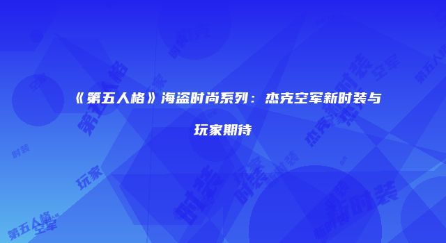 《第五人格》海盗时尚系列：杰克空军新时装与玩家期待