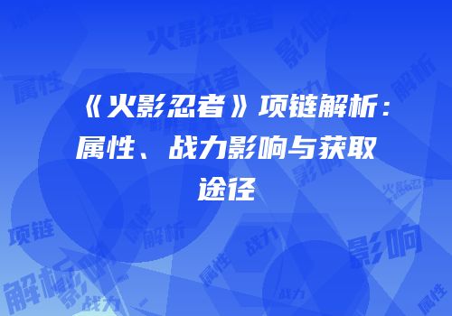 《火影忍者》项链解析：属性、战力影响与获取途径