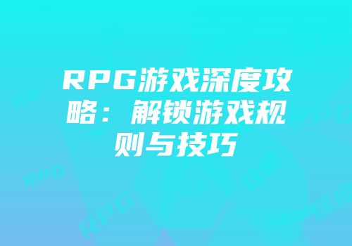 RPG游戏深度攻略：解锁游戏规则与技巧
