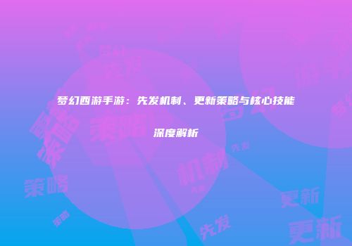 梦幻西游手游：先发机制、更新策略与核心技能深度解析