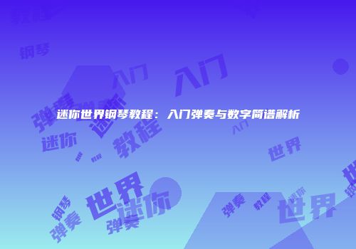 迷你世界钢琴教程：入门弹奏与数字简谱解析