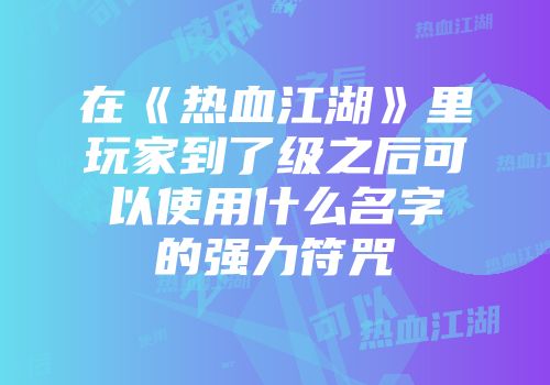 在《热血江湖》里玩家到了级之后可以使用什么名字的强力符咒