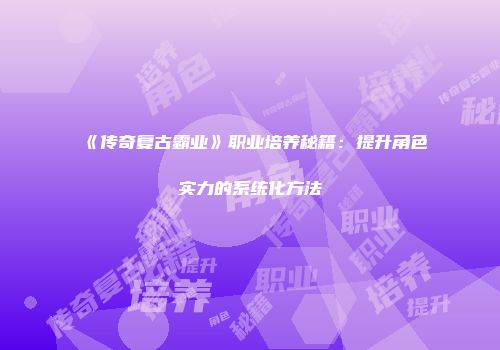 《传奇复古霸业》职业培养秘籍：提升角色实力的系统化方法
