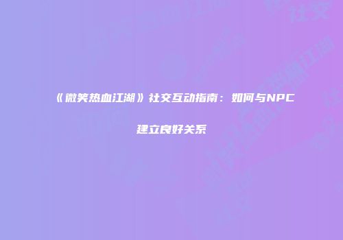 《微笑热血江湖》社交互动指南：如何与NPC建立良好关系