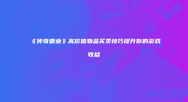 《传奇霸业》高价值物品买卖技巧提升你的游戏收益