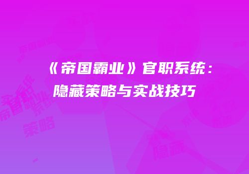 《帝国霸业》官职系统：隐藏策略与实战技巧