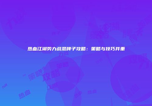 热血江湖势力战混牌子攻略：策略与技巧并重