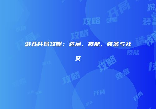 游戏开局攻略：选角、技能、装备与社交