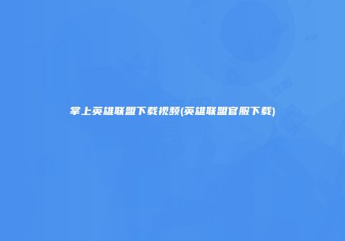 掌上英雄联盟下载视频(英雄联盟官服下载)