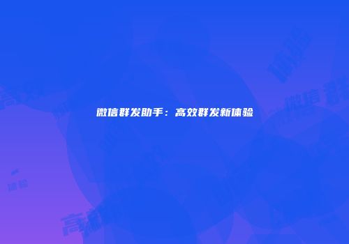 微信群发助手：高效群发新体验