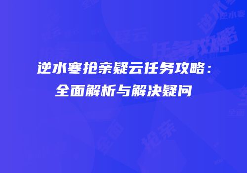 逆水寒抢亲疑云任务攻略：全面解析与解决疑问