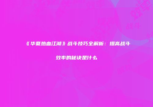 《华夏热血江湖》战斗技巧全解析：提高战斗效率的秘诀是什么