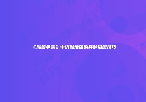 《魔兽争霸》中沉默地图的兵种搭配技巧