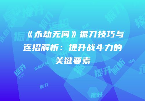 《永劫无间》振刀技巧与连招解析：提升战斗力的关键要素