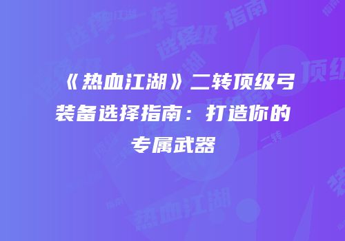 《热血江湖》二转顶级弓装备选择指南：打造你的专属武器