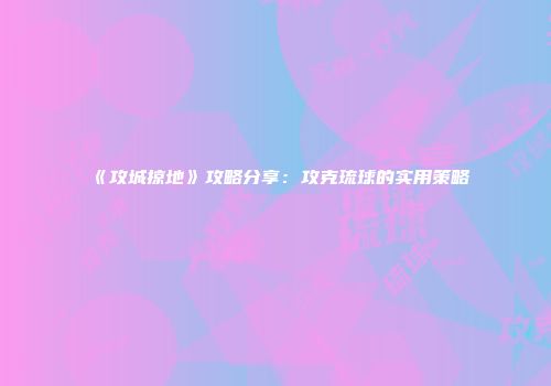 《攻城掠地》攻略分享：攻克琉球的实用策略