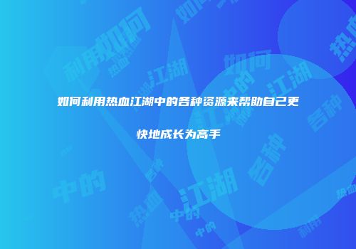 如何利用热血江湖中的各种资源来帮助自己更快地成长为高手
