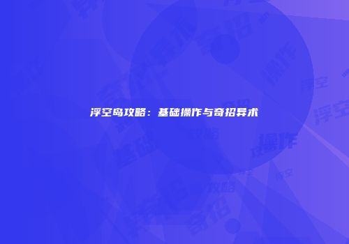 浮空岛攻略：基础操作与奇招异术