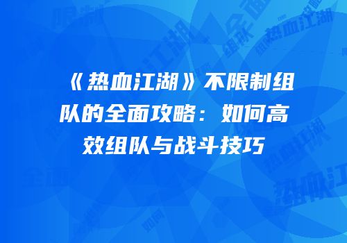 《热血江湖》不限制组队的全面攻略:如何高效组队与战斗技巧