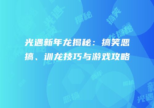 光遇新年龙揭秘：搞笑恶搞、训龙技巧与游戏攻略