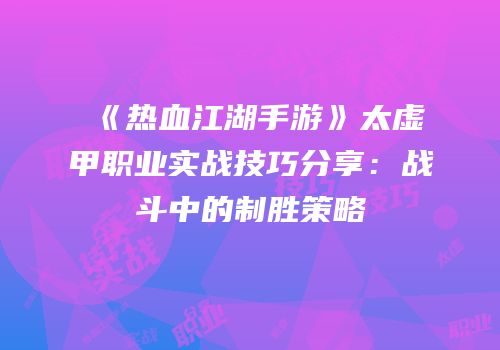 《热血江湖手游》太虚甲职业实战技巧分享：战斗中的制胜策略