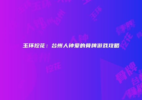玉环挖花：台州人钟爱的骨牌游戏攻略